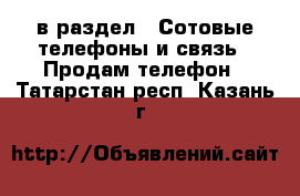  в раздел : Сотовые телефоны и связь » Продам телефон . Татарстан респ.,Казань г.